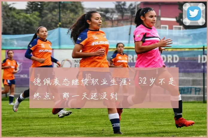 德佩表态继续职业生涯:32岁不是终点,那一天还没到