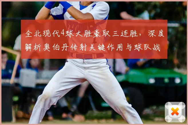 全北现代4球大胜豪取三连胜，深度解析奥伯丹传射关键作用与球队战术