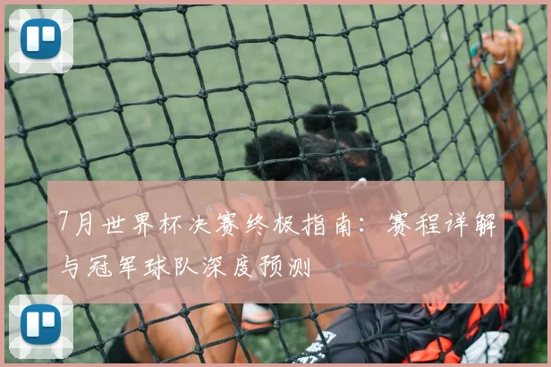7月世界杯决赛终极指南:赛程详解与冠军球队深度预测