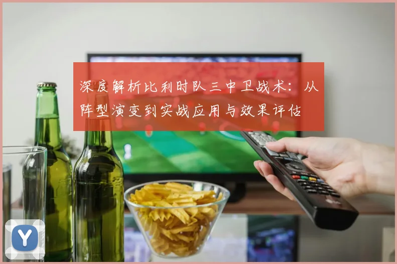 深度解析比利时队三中卫战术：从阵型演变到实战应用与效果评估