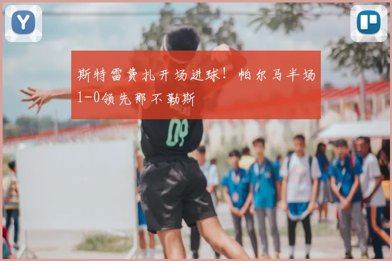 斯特雷费扎开场进球!帕尔马半场1-0领先那不勒斯