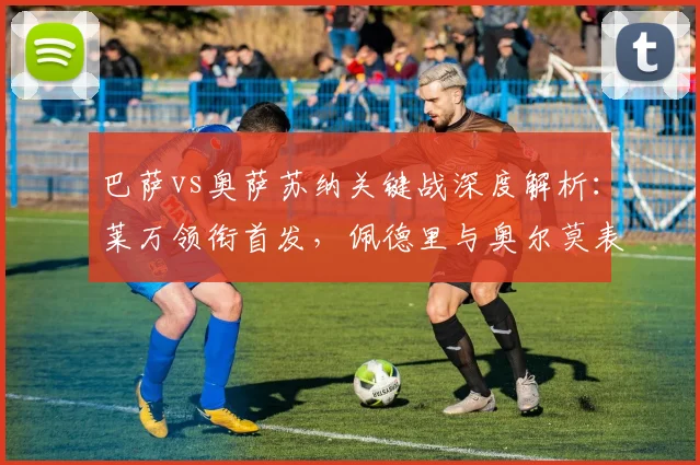 巴萨vs奥萨苏纳关键战深度解析：莱万领衔首发，佩德里与奥尔莫表现如何？