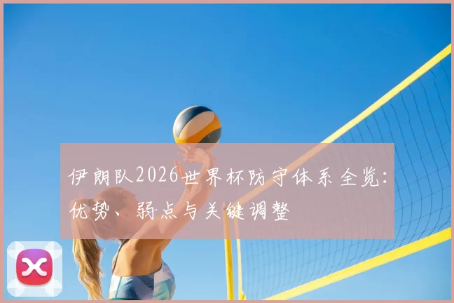 伊朗队2026世界杯防守体系全览:优势、弱点与关键调整