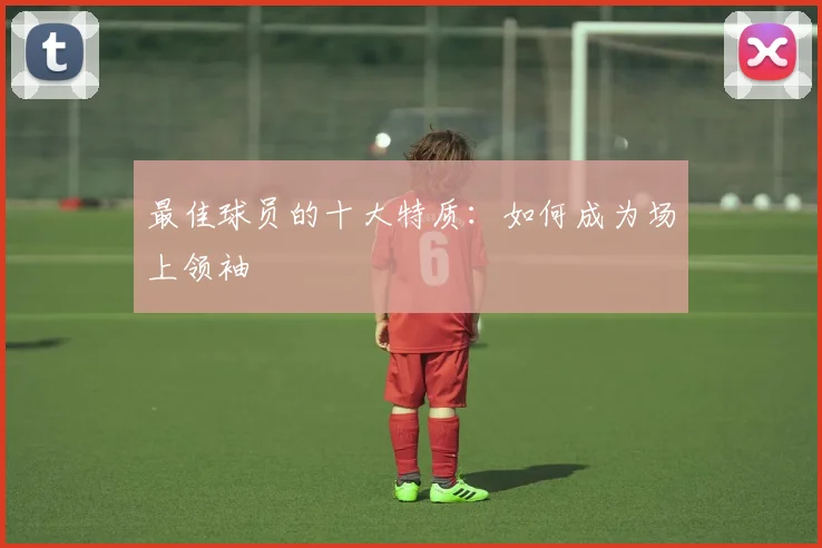 最佳球员的十大特质:如何成为场上领袖