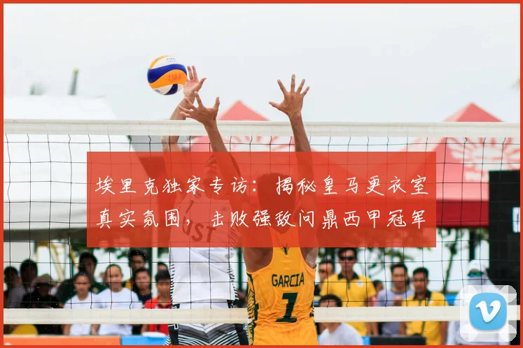 埃里克独家专访：揭秘皇马更衣室真实氛围，击败强敌问鼎西甲冠军全记录