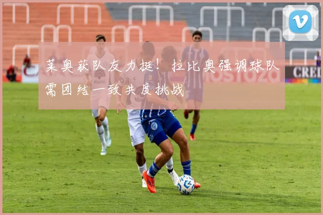 莱奥获队友力挺！拉比奥强调球队需团结一致共度挑战