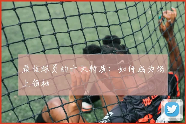 最佳球员的十大特质：如何成为场上领袖