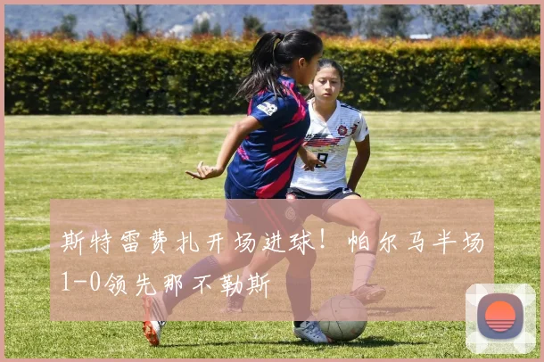 斯特雷费扎开场进球!帕尔马半场1-0领先那不勒斯