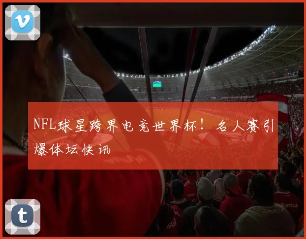 NFL球星跨界电竞世界杯！名人赛引爆体坛快讯