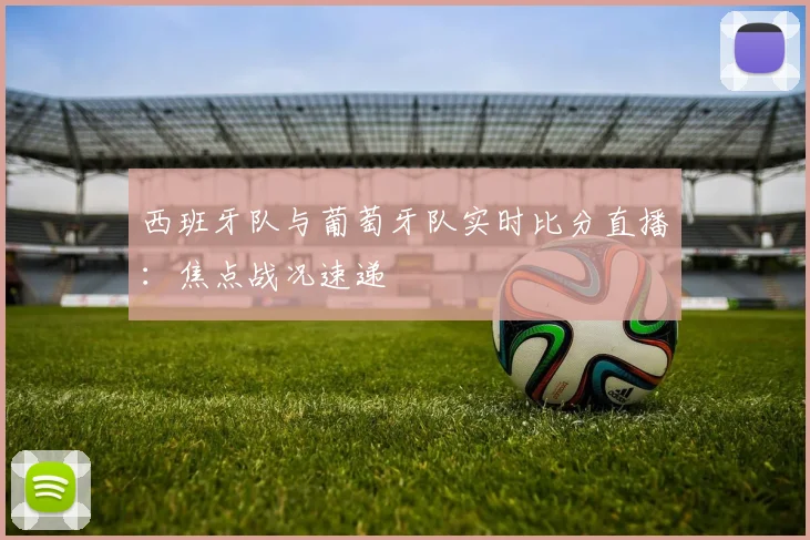 西班牙队与葡萄牙队实时比分直播:焦点战况速递