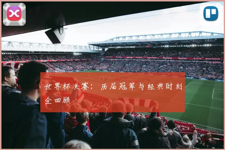 世界杯决赛:历届冠军与经典时刻全回顾