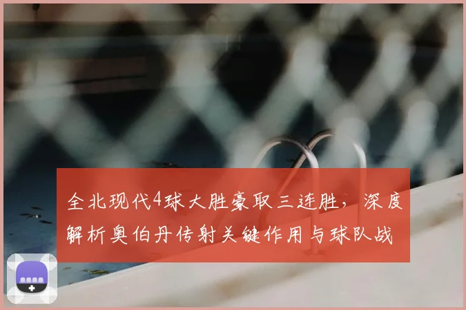 全北现代4球大胜豪取三连胜，深度解析奥伯丹传射关键作用与球队战术