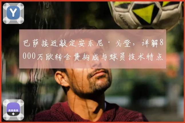 巴萨接近敲定安东尼·戈登,详解8000万欧转会费构成与球员技术特点