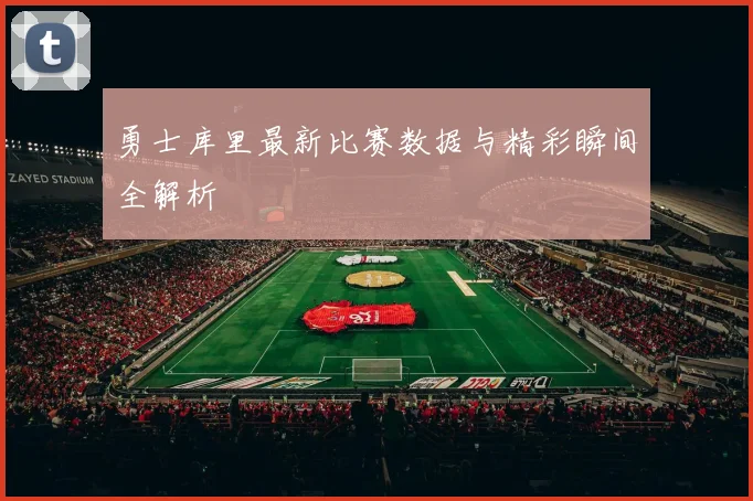 勇士库里最新比赛数据与精彩瞬间全解析