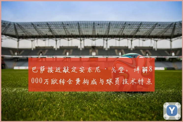 巴萨接近敲定安东尼·戈登,详解8000万欧转会费构成与球员技术特点