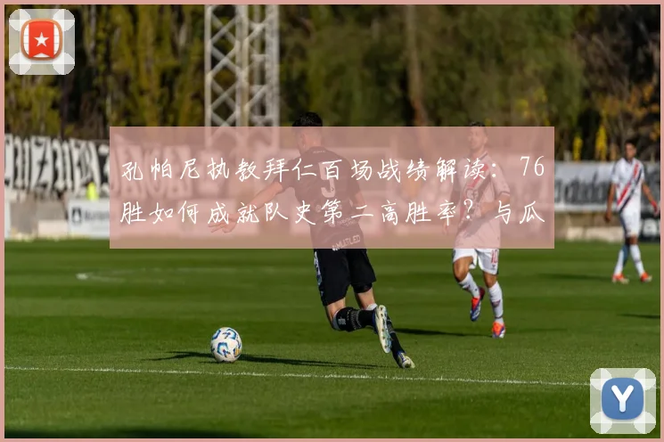 孔帕尼执教拜仁百场战绩解读：76胜如何成就队史第二高胜率？与瓜迪奥拉差距在哪？