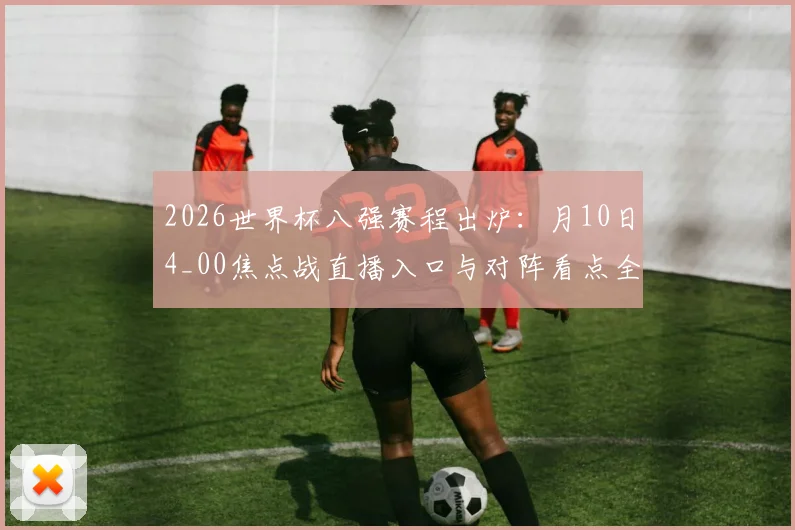 2026世界杯八强赛程出炉：月10日4_00焦点战直播入口与对阵看点全解析