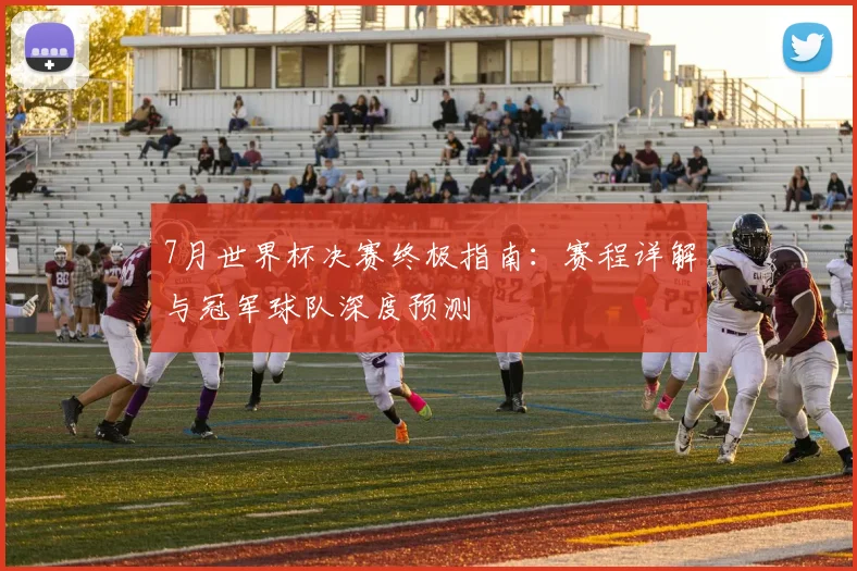 7月世界杯决赛终极指南：赛程详解与冠军球队深度预测
