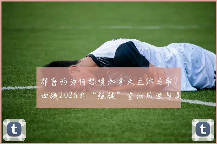 邓普西为何怒喷加拿大主帅马希？回顾2026年“叛徒”言论风波与美加足球恩怨