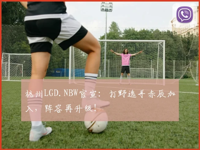 杭州LGD.NBW官宣:打野选手赤辰加入,阵容再升级!